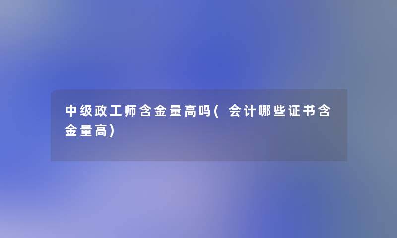 中级政工师含金量高吗(会计哪些证书含金量高) 中级政工师含金量高吗(会计哪些证书含金量高)