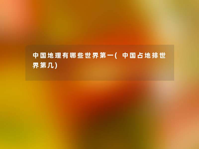 中国地理有哪些世界第一(中国占地排世界第几) 中国地理有哪些世界第一(中国占地排世界第几)