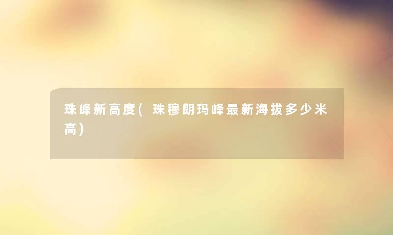 珠峰新高度(珠穆朗玛峰新海拔多少米高) 珠峰新高度(珠穆朗玛峰新海拔多少米高)