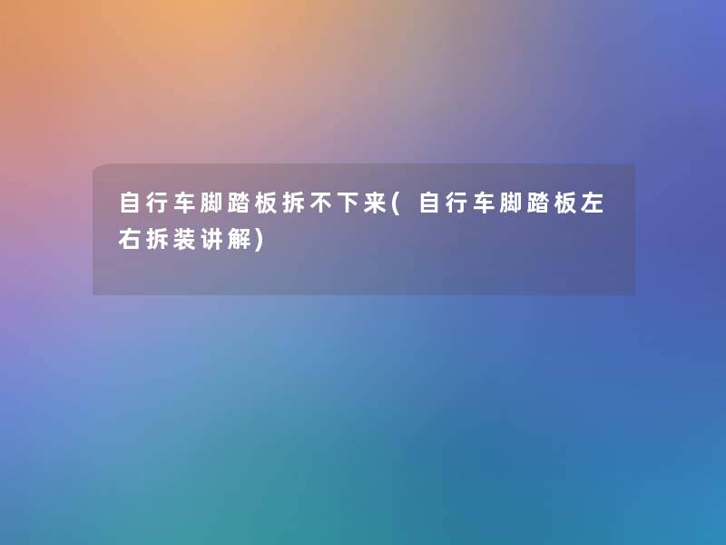 自行车脚踏板拆不下来(自行车脚踏板左右拆装讲解) 自行车脚踏板拆不下来(自行车脚踏板左右拆装讲解)