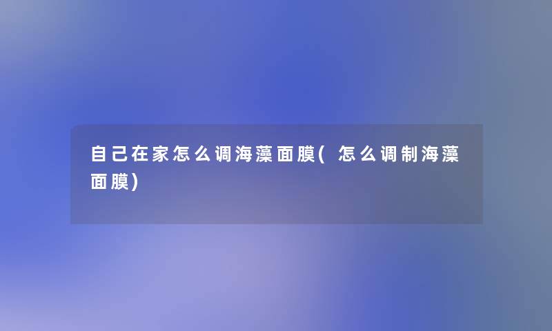 自己在家怎么调海藻面膜(怎么调制海藻面膜) 自己在家怎么调海藻面膜(怎么调制海藻面膜)