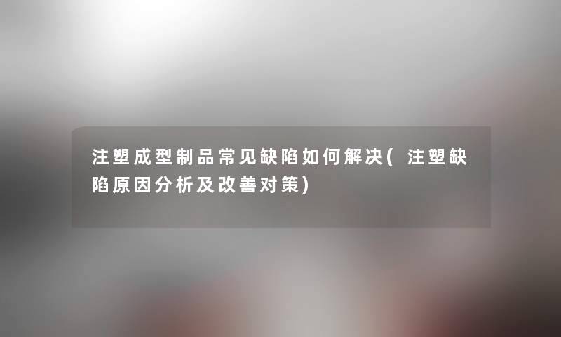注塑成型制品常见缺陷如何解决(注塑缺陷原因要说及改善对策) 注塑成型制品常见缺陷如何解决(注塑缺陷原因要说及改善对策)