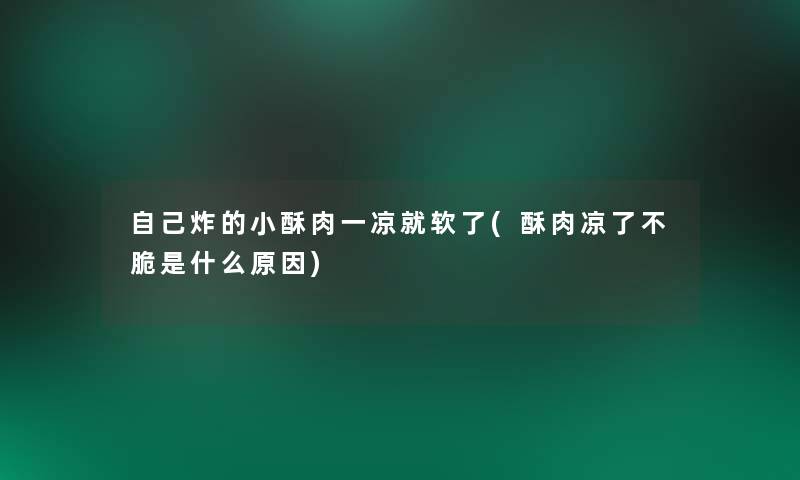 自己炸的小酥肉一凉就软了(酥肉凉了不脆是什么原因) 自己炸的小酥肉一凉就软了(酥肉凉了不脆是什么原因)