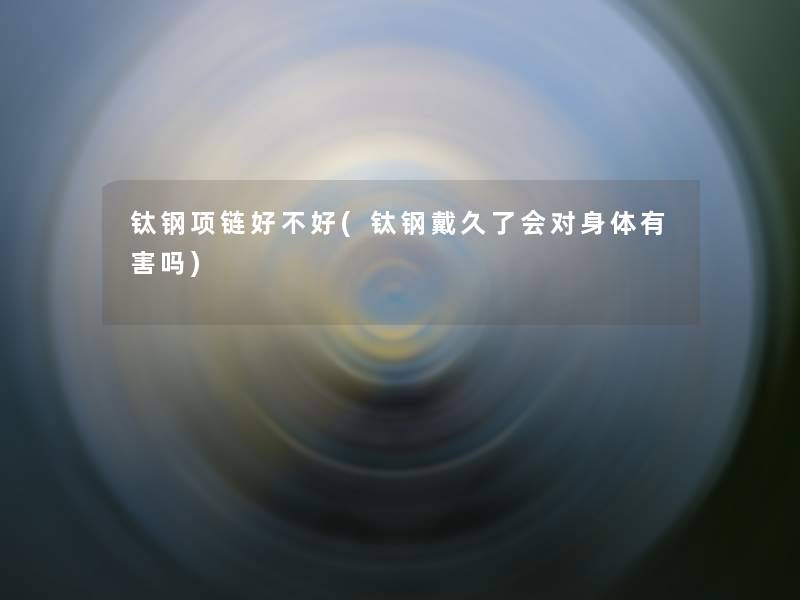 钛钢项链好不好(钛钢戴久了会对身体有害吗)
