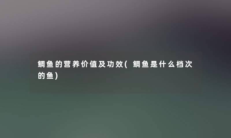 鲷鱼的营养价值及功效(鲷鱼是什么档次的鱼)
