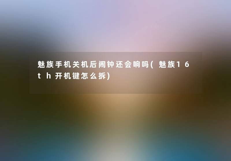 魅族手机关机后闹钟还会响吗(魅族16th开机键怎么拆)