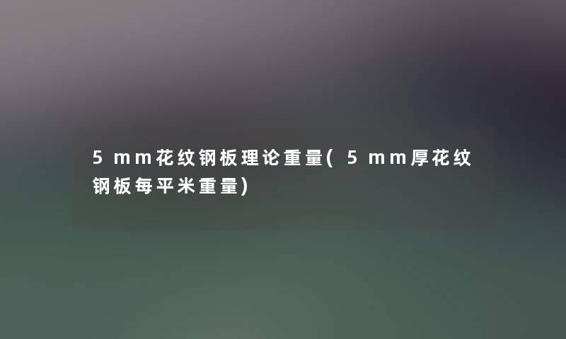 5mm花纹钢板理论重量(5mm厚花纹钢板每平米重量) 5mm花纹钢板理论重量(5mm厚花纹钢板每平米重量)