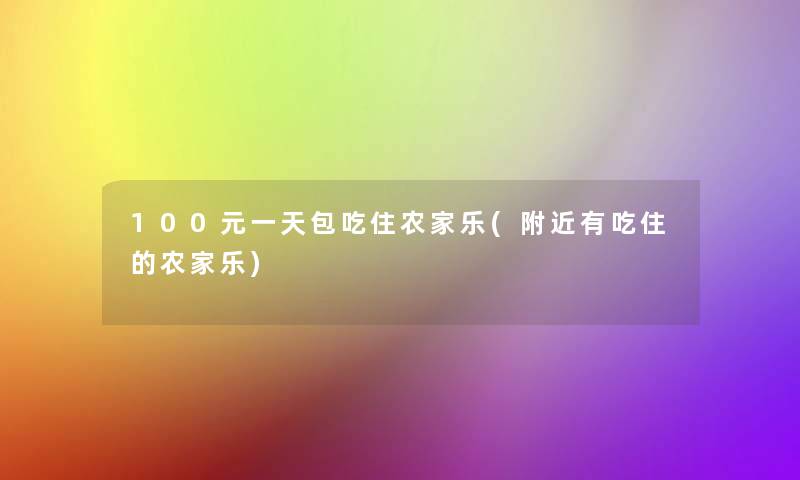 100元一天包吃住农家乐(附近有吃住的农家乐) 100元一天包吃住农家乐(附近有吃住的农家乐)