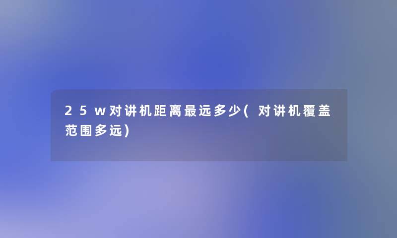 25w对讲机距离远多少(对讲机覆盖范围多远) 25w对讲机距离远多少(对讲机覆盖范围多远)