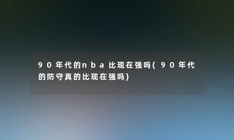 90年代的nba比现在强吗(90年代的防守真的比现在强吗)