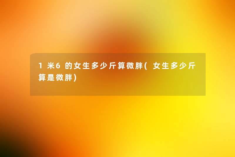 1米6的女生多少斤算微胖(女生多少斤算是微胖) 1米6的女生多少斤算微胖(女生多少斤算是微胖)