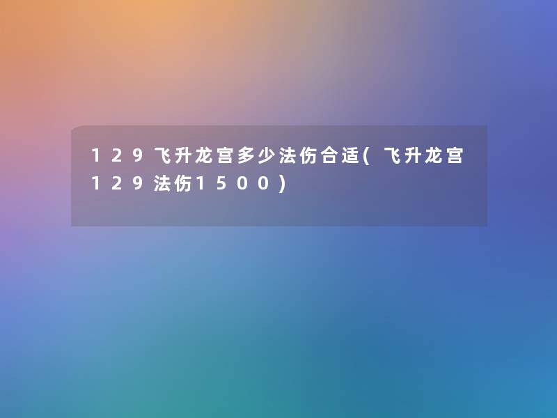 129飞升龙宫多少法伤合适(飞升龙宫129法伤1500) 129飞升龙宫多少法伤合适(飞升龙宫129法伤1500)