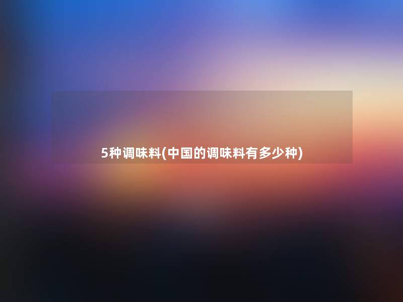 5种调味料(中国的调味料有多少种) 5种调味料(中国的调味料有多少种)