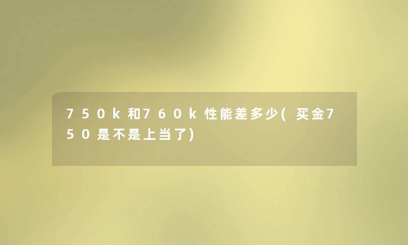 750k和760k性能差多少(买金750是不是上当了) 750k和760k性能差多少(买金750是不是上当了)