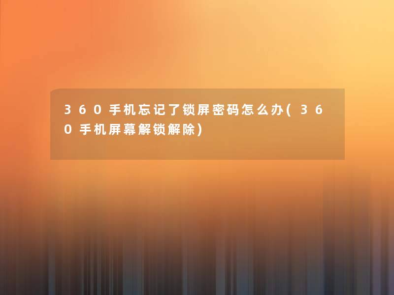 360手机忘记了锁屏密码怎么办(360手机屏幕解锁解除) 360手机忘记了锁屏密码怎么办(360手机屏幕解锁解除)