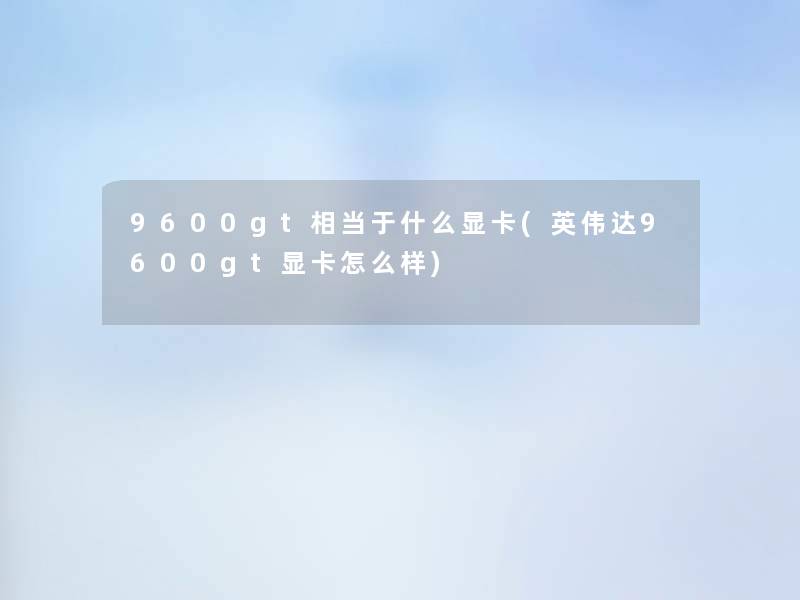9600gt相当于什么显卡(英伟达9600gt显卡怎么样) 9600gt相当于什么显卡(英伟达9600gt显卡怎么样)