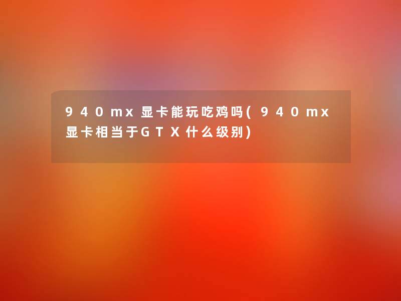 940mx显卡能玩吃鸡吗(940mx显卡相当于GTX什么级别) 940mx显卡能玩吃鸡吗(940mx显卡相当于GTX什么级别)