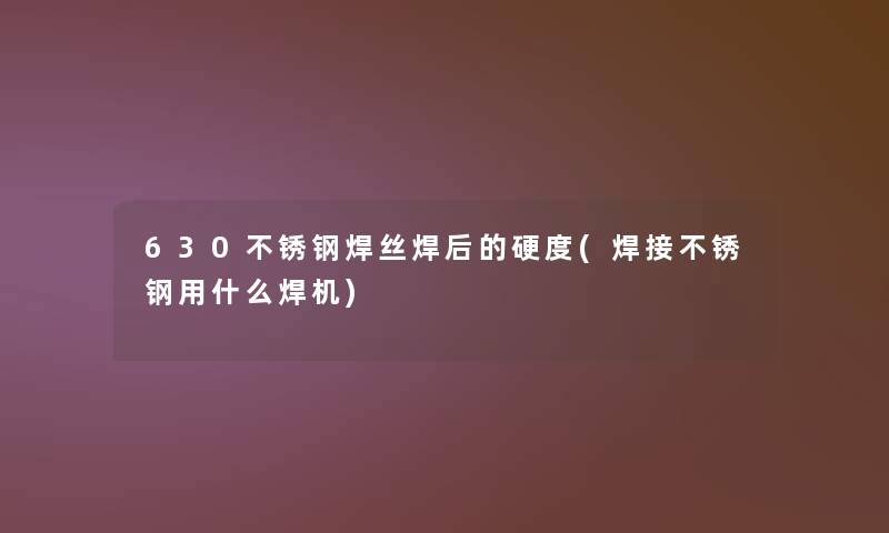 630不锈钢焊丝焊后的硬度(焊接不锈钢用什么焊机) 630不锈钢焊丝焊后的硬度(焊接不锈钢用什么焊机)