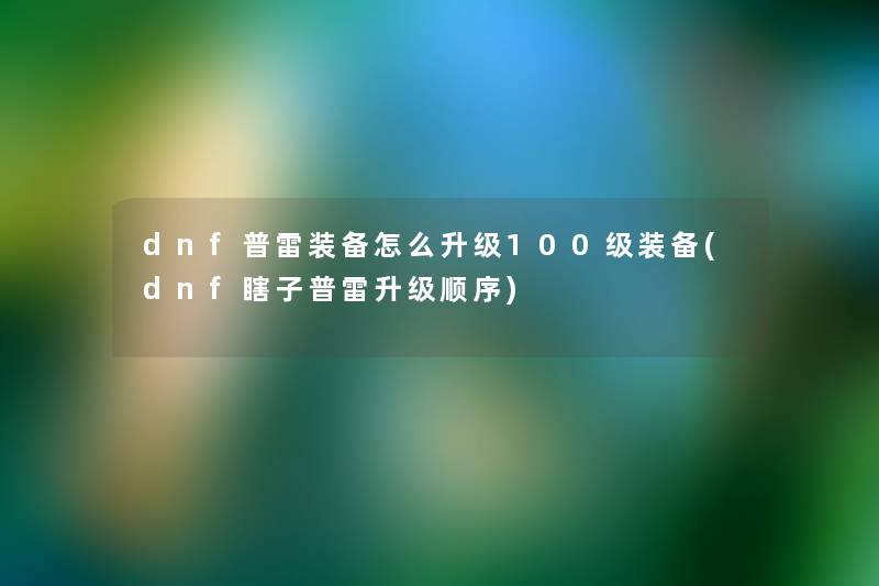 dnf普雷装备怎么升级100级装备(dnf瞎子普雷升级顺序) dnf普雷装备怎么升级100级装备(dnf瞎子普雷升级顺序)