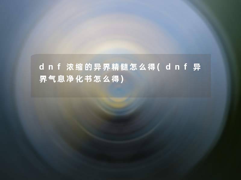 dnf浓缩的异界精髓怎么得(dnf异界气息净化书怎么得)