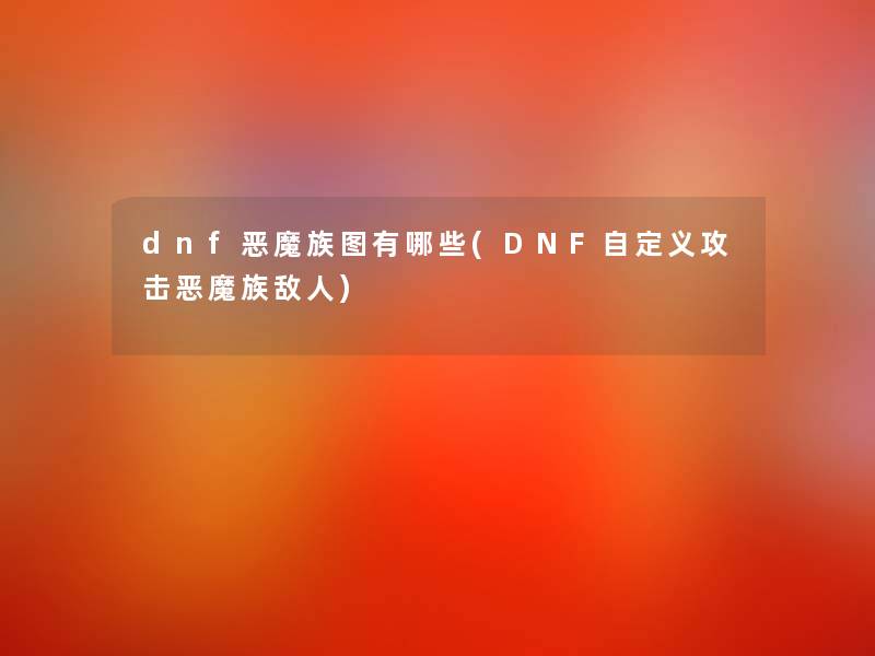dnf恶魔族图有哪些(DNF自定义攻击恶魔族敌人)