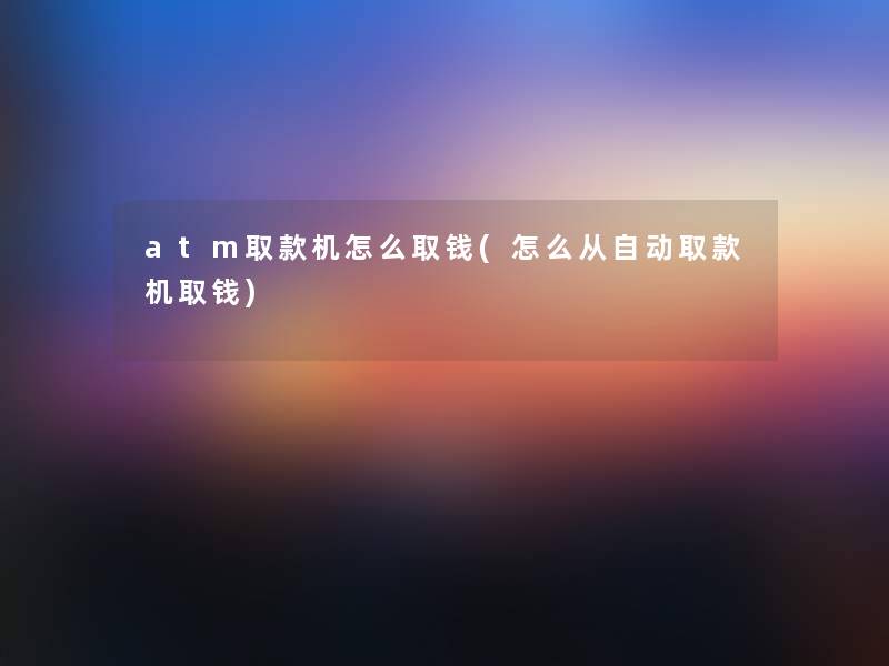 atm取款机怎么取钱(怎么从自动取款机取钱) atm取款机怎么取钱(怎么从自动取款机取钱)