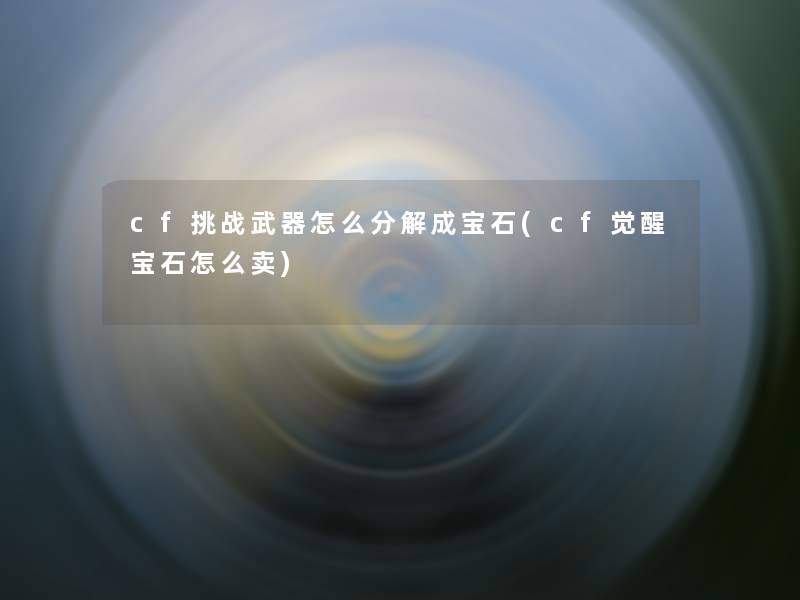 cf挑战武器怎么分解成宝石(cf觉醒宝石怎么卖) cf挑战武器怎么分解成宝石(cf觉醒宝石怎么卖)