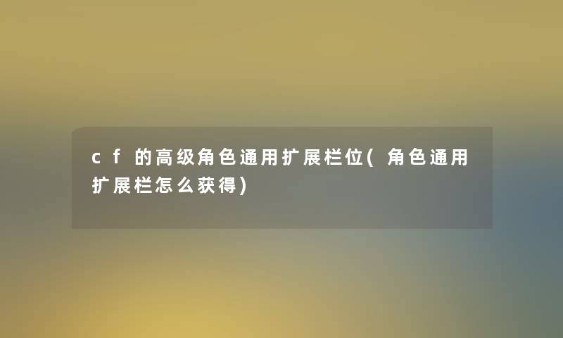 cf的高级角色通用扩展栏位(角色通用扩展栏怎么获得) cf的高级角色通用扩展栏位(角色通用扩展栏怎么获得)
