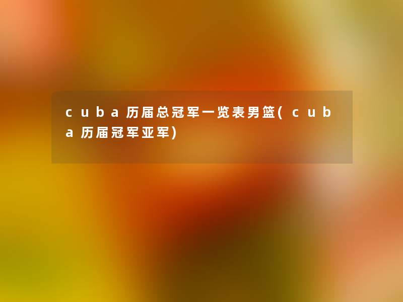 cuba历届总冠军一览表男篮(cuba历届冠军亚军) cuba历届总冠军一览表男篮(cuba历届冠军亚军)