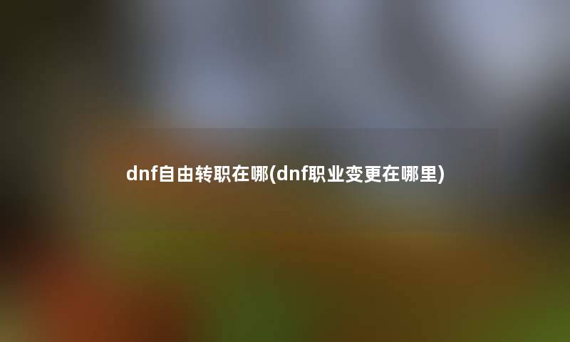 dnf自由转职在哪(dnf职业变更在哪里) dnf自由转职在哪(dnf职业变更在哪里)