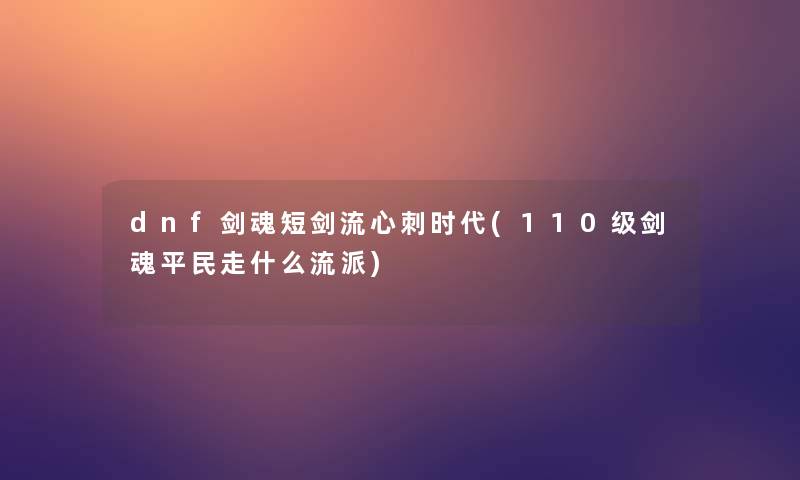 dnf剑魂短剑流心刺时代(110级剑魂平民走什么流派) dnf剑魂短剑流心刺时代(110级剑魂平民走什么流派)