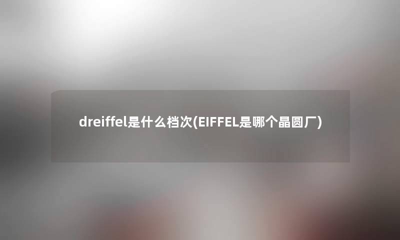 dreiffel是什么档次(EIFFEL是哪个晶圆厂) dreiffel是什么档次(EIFFEL是哪个晶圆厂)