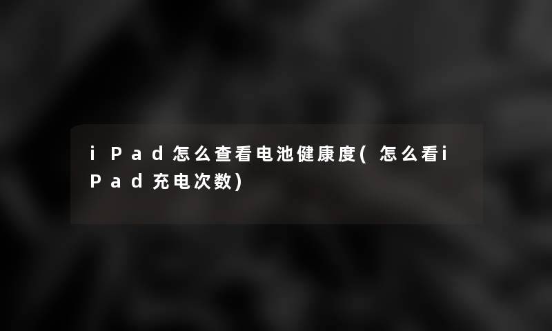 iPad怎么查看电池健康度(怎么看iPad充电次数) iPad怎么查看电池健康度(怎么看iPad充电次数)