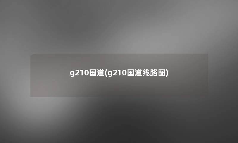 g210国道(g210国道线路图) g210国道(g210国道线路图)