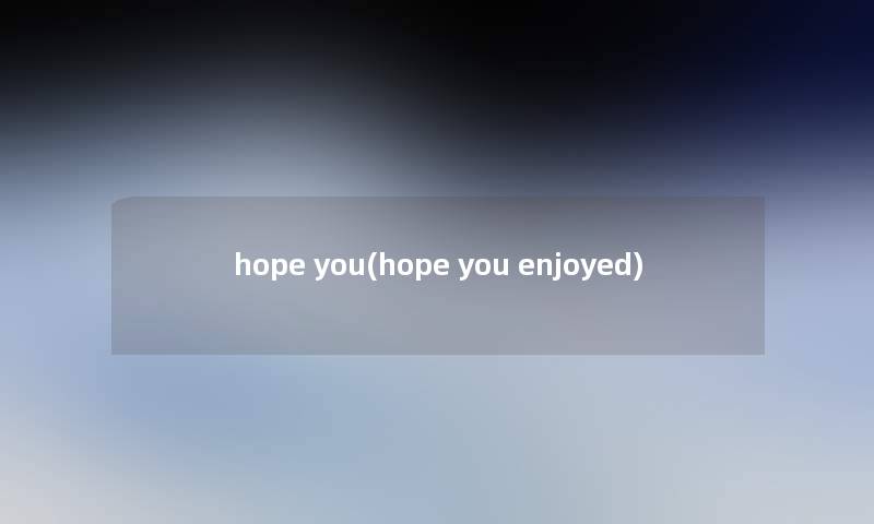 hope you(hope you enjoyed)