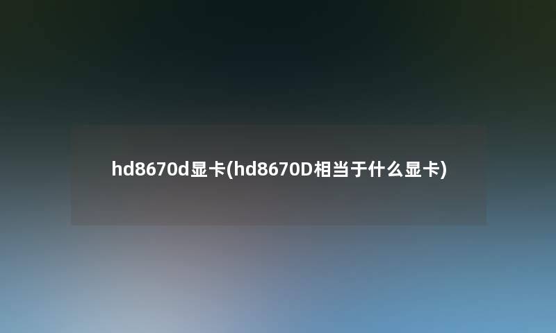 hd8670d显卡(hd8670D相当于什么显卡) hd8670d显卡(hd8670D相当于什么显卡)