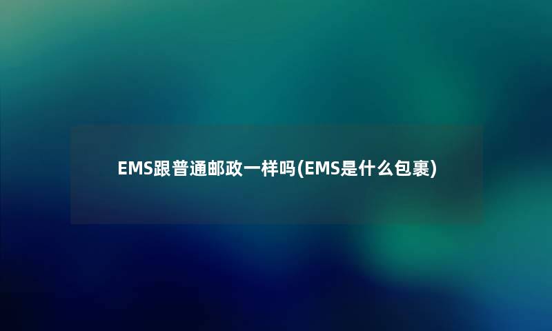 EMS跟普通邮政一样吗(EMS是什么包裹) EMS跟普通邮政一样吗(EMS是什么包裹)