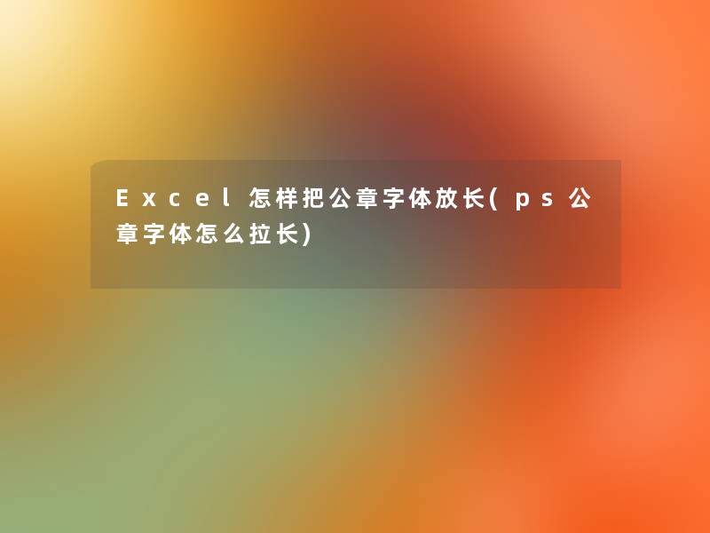 Excel怎样把公章字体放长(ps公章字体怎么拉长)