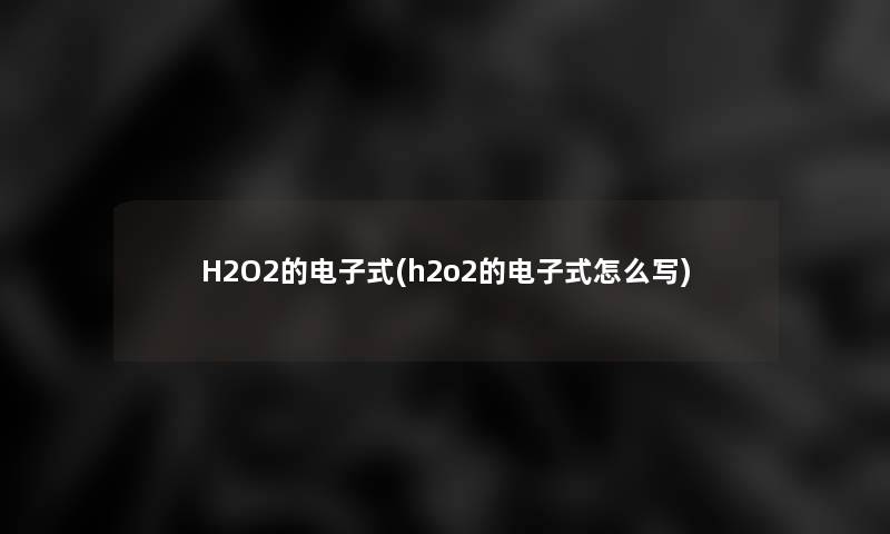 H2O2的电子式(h2o2的电子式怎么写)
