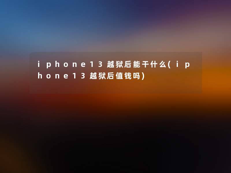 iphone13越狱后能干什么(iphone13越狱后值钱吗)