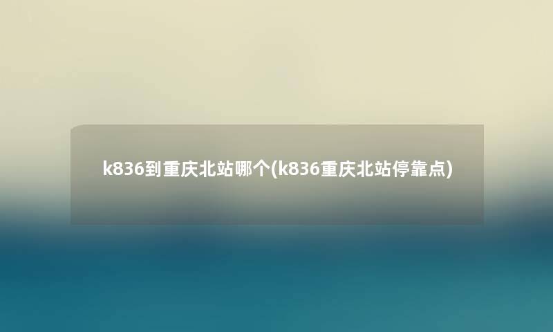 k836到重庆北站哪个(k836重庆北站停靠点) k836到重庆北站哪个(k836重庆北站停靠点)