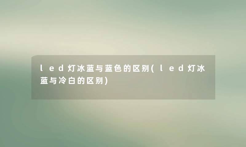 led灯冰蓝与蓝色的区别(led灯冰蓝与冷白的区别) led灯冰蓝与蓝色的区别(led灯冰蓝与冷白的区别)
