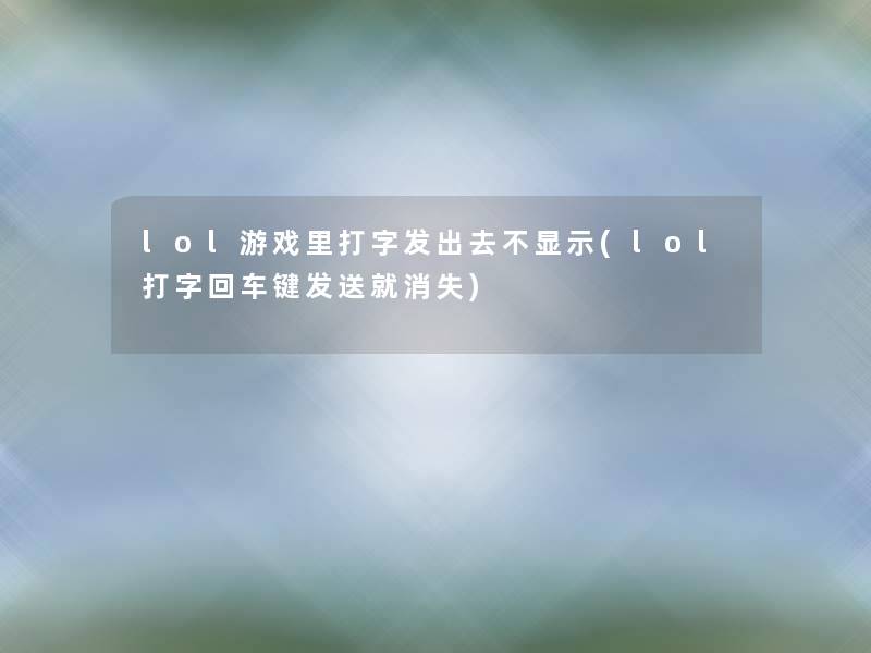 lol游戏里打字发出去不显示(lol打字回车键发送就消失)