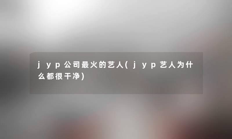 jyp公司火的艺人(jyp艺人为什么都很干净) jyp公司火的艺人(jyp艺人为什么都很干净)