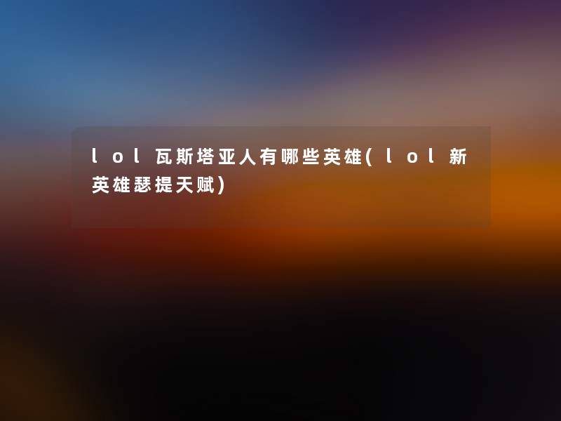 lol瓦斯塔亚人有哪些英雄(lol新英雄瑟提天赋) lol瓦斯塔亚人有哪些英雄(lol新英雄瑟提天赋)