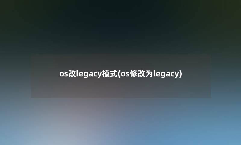 os改legacy模式(os修改为legacy)