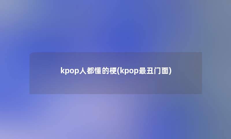 kpop人都懂的梗(kpop丑门面)
