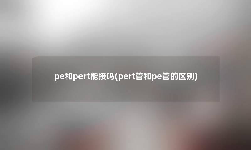 pe和pert能接吗(pert管和pe管的区别)