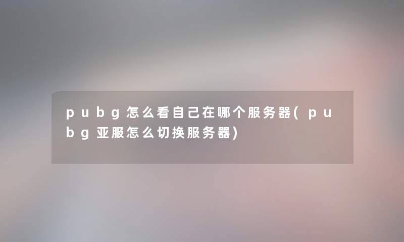 pubg怎么看自己在哪个服务器(pubg亚服怎么切换服务器) pubg怎么看自己在哪个服务器(pubg亚服怎么切换服务器)