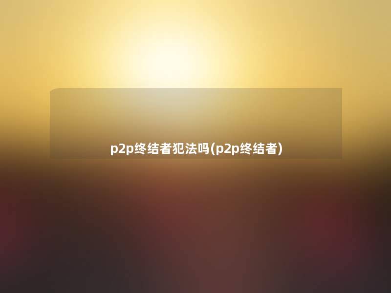 p2p终结者犯法吗(p2p终结者) p2p终结者犯法吗(p2p终结者)